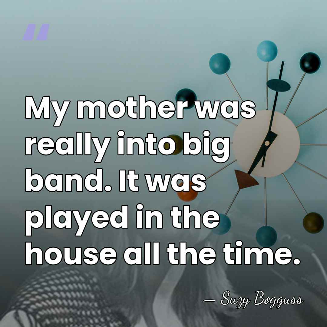 My mother was really into big band. It was played in the&hellip; - Suzy Bogguss