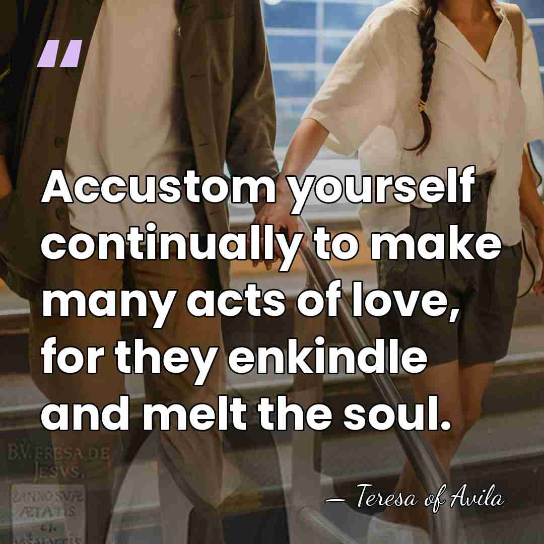 Accustom yourself continually to make many acts of love, for they enkindle&hellip; - Teresa of Avila