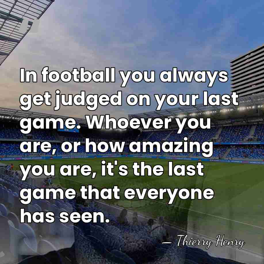 In football you always get judged on your last game. Whoever you&hellip; - Thierry Henry