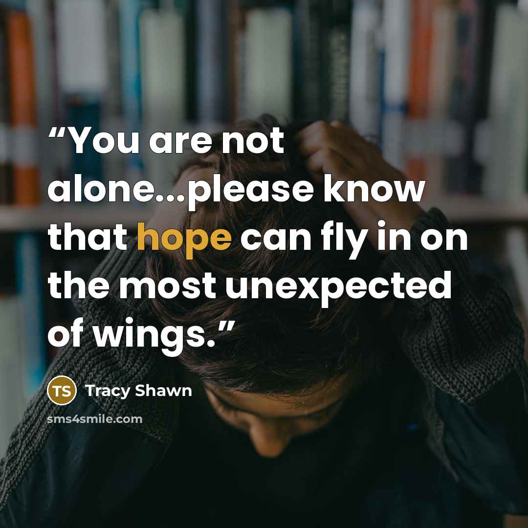 “You are not alone...please know that hope can fly in on the most unexpected of wings.” quote by Tracy Shawn