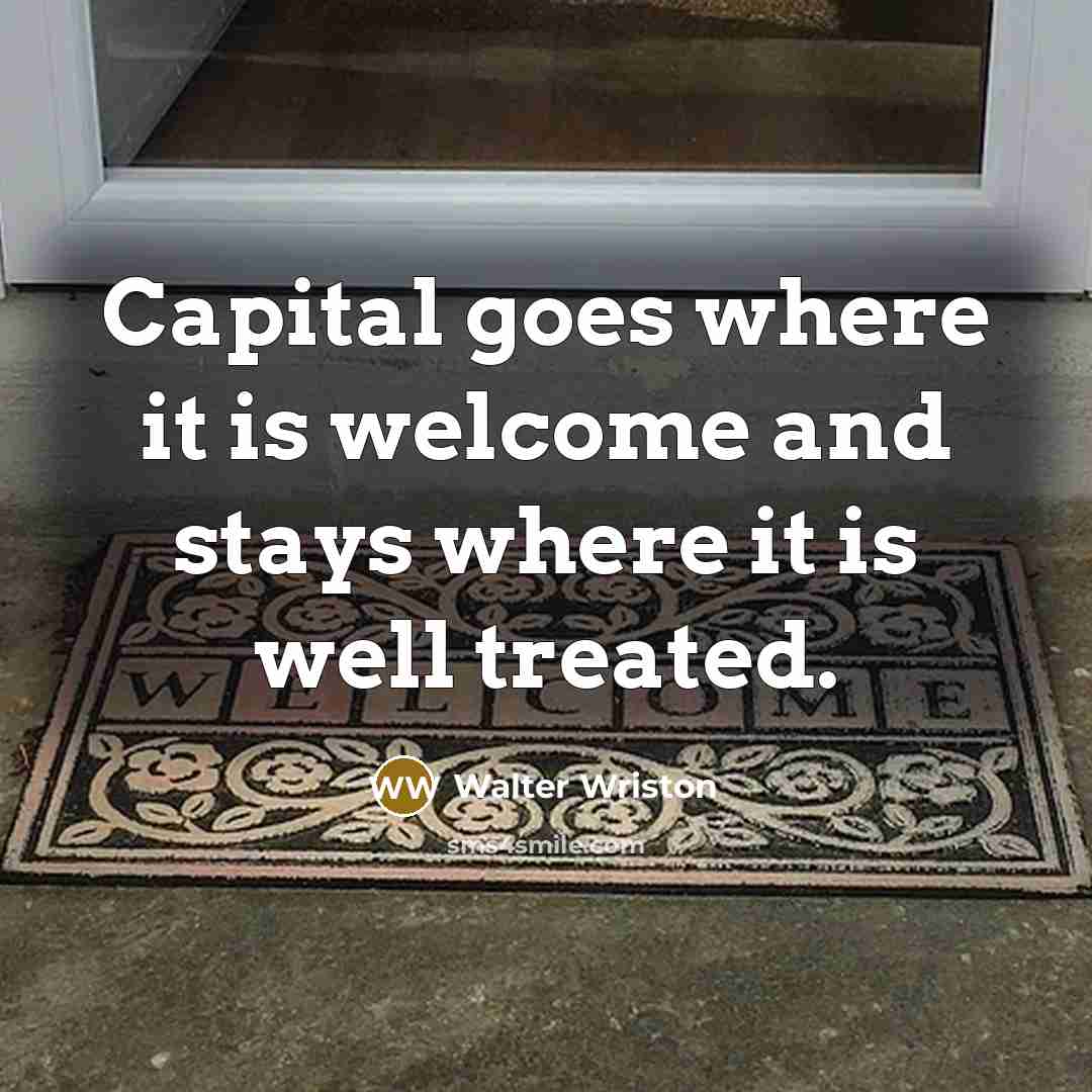 “Capital goes where it is welcome and stays where it…” quote by Walter Wriston