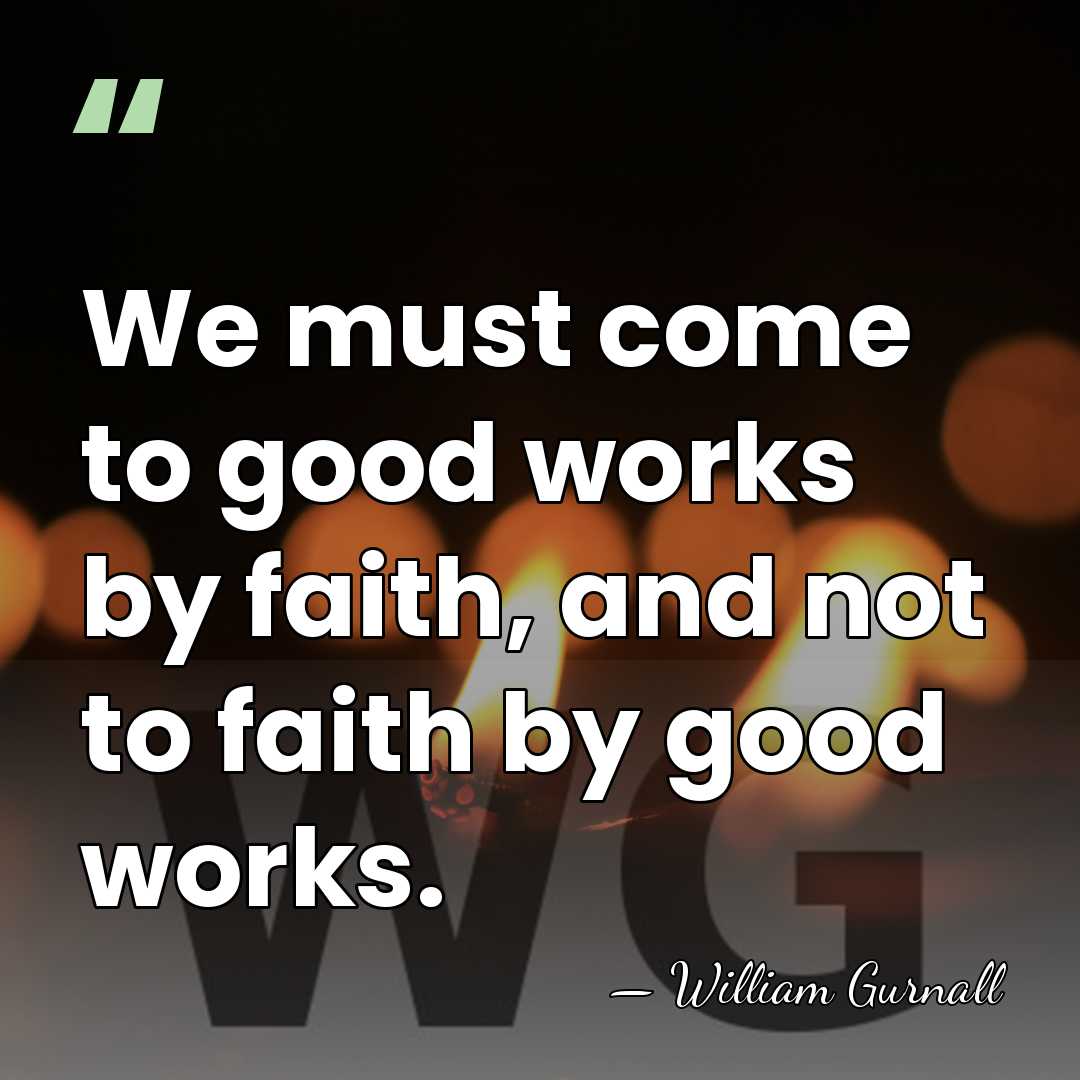 We must come to good works by faith, and not to faith&hellip; - William Gurnall