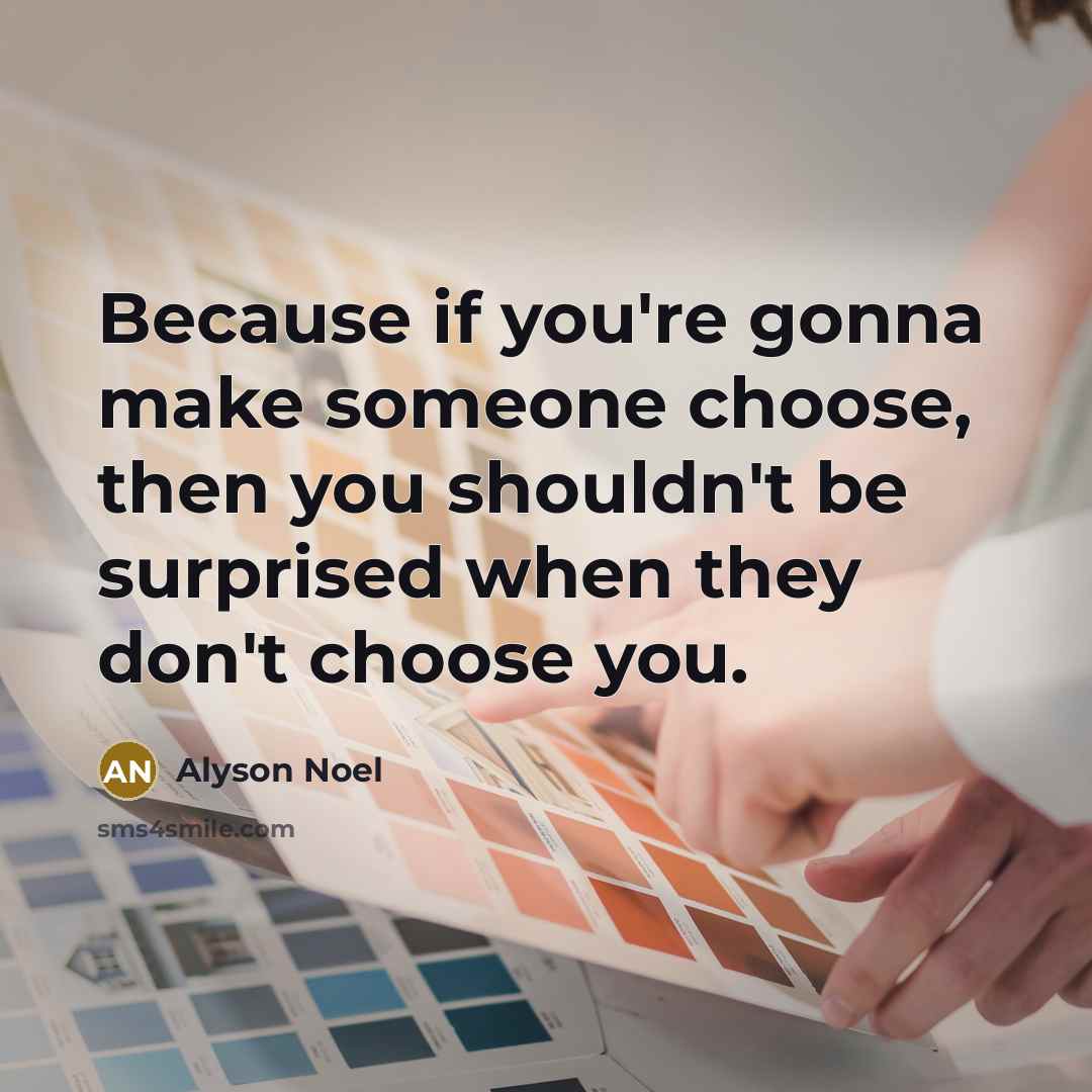 “Because if you're gonna make someone choose, then you shouldn't be surprised when they don't choose you.” quote by Alyson Noel