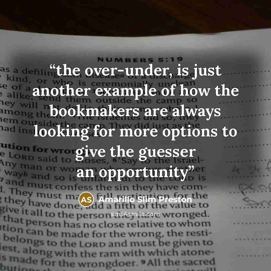 “the over-under, is just another example of how the bookmakers are always looking for more options to give the guesser an opportunity” quote by Amarillo Slim Preston