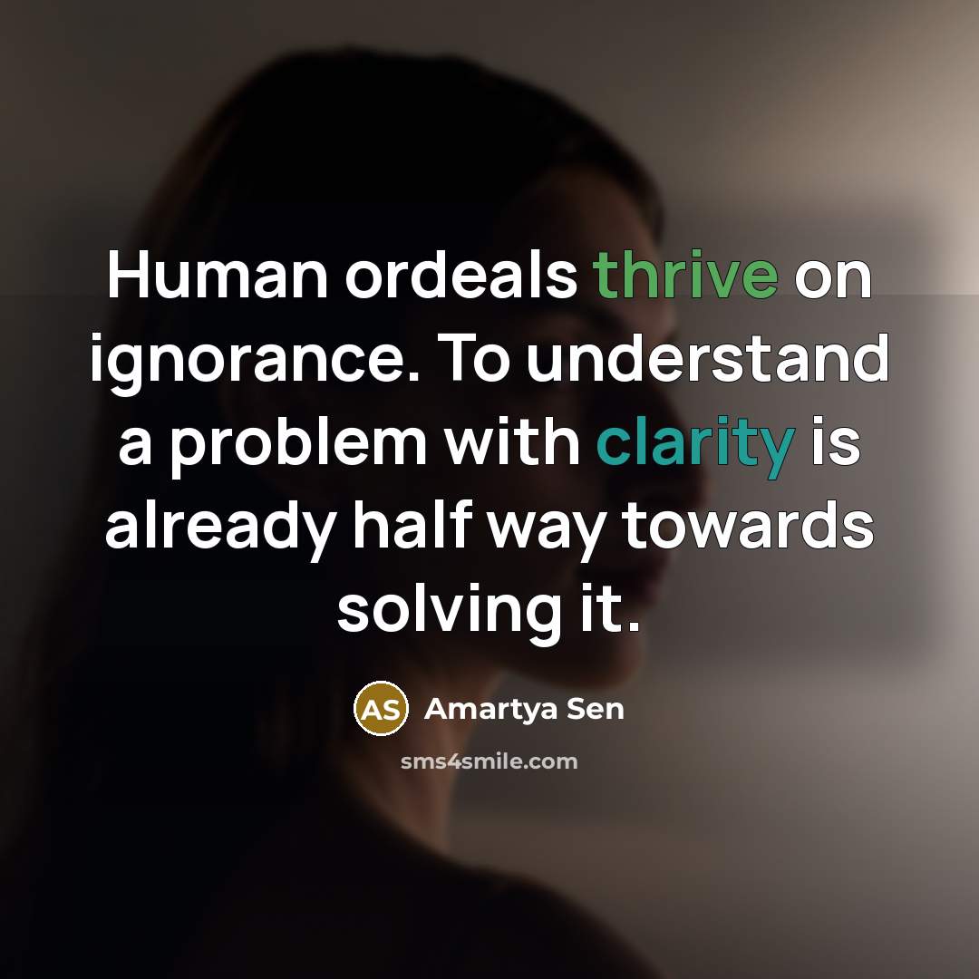 “Human ordeals thrive on ignorance. To understand a problem with…” quote by Amartya Sen