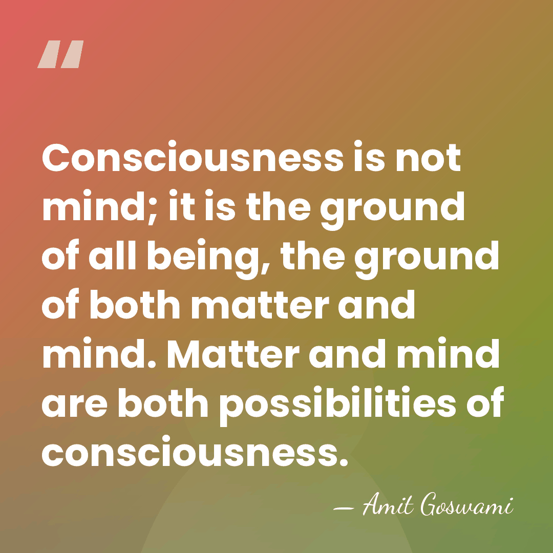 Consciousness is not mind; it is the ground of all being, the&hellip; - Amit Goswami