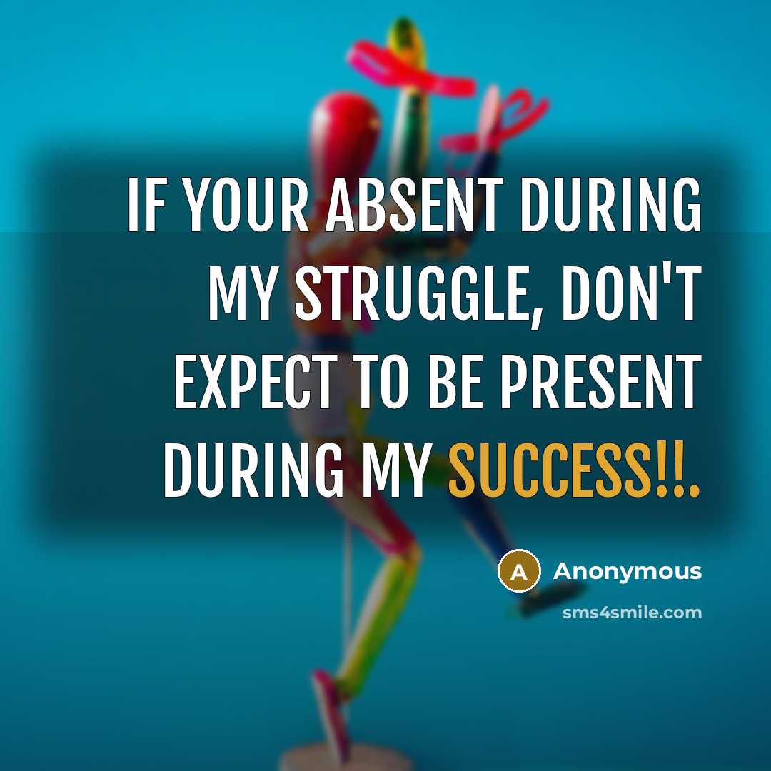 “IF YOUR ABSENT DURING MY STRUGGLE, DON'T EXPECT TO BE PRESENT DURING MY SUCCESS!!.” quote by Anonymous
