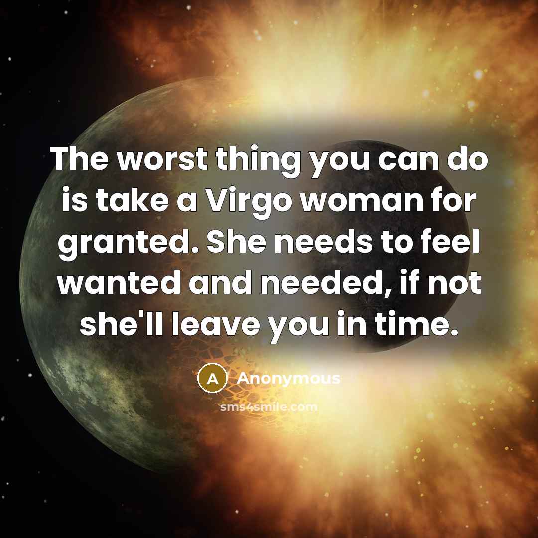 “The worst thing you can do is take a Virgo woman for granted. She needs to feel wanted and needed, if not she'll leave you in time.” quote by Anonymous