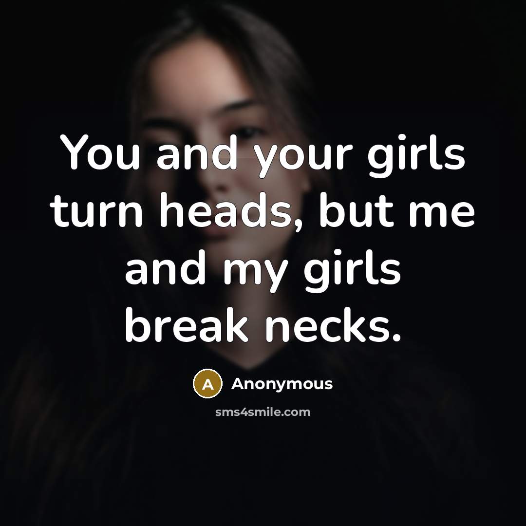 “You and your girls turn heads, but me and my…” quote by Anonymous