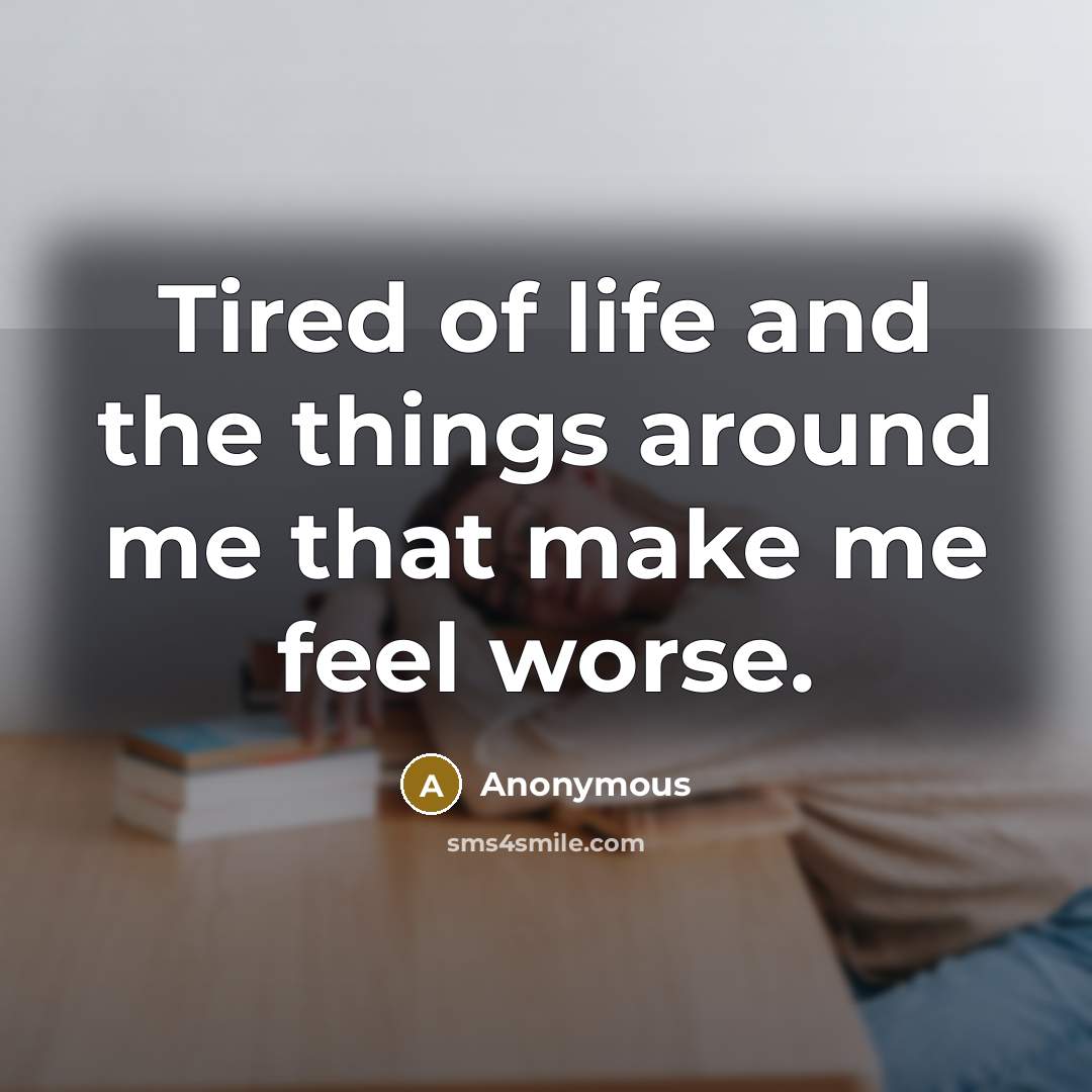 “Tired of life and the things around me that make me feel worse.” quote by Anonymous