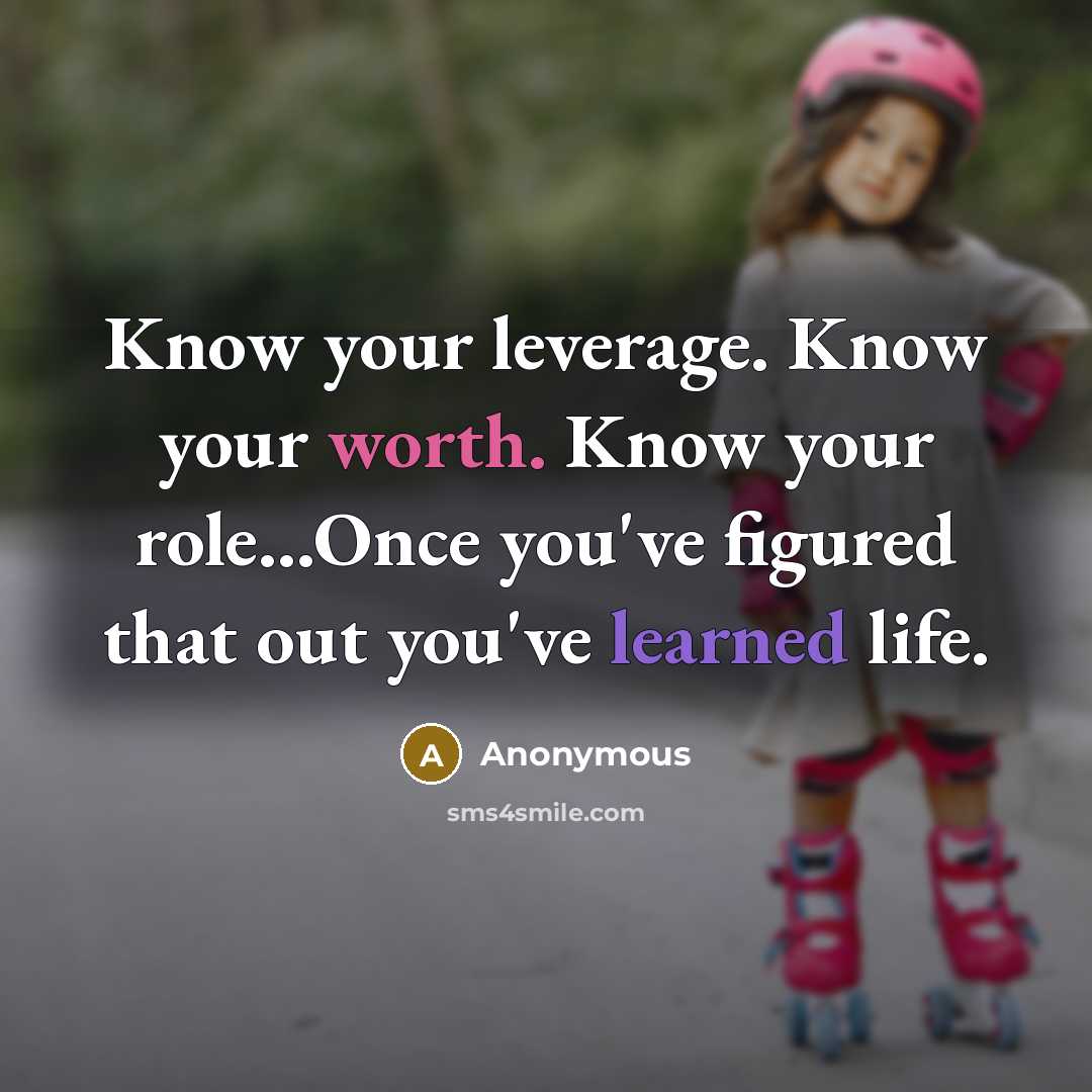 “Know your leverage. Know your worth. Know your role...Once you've figured that out you've learned life.” quote by Anonymous