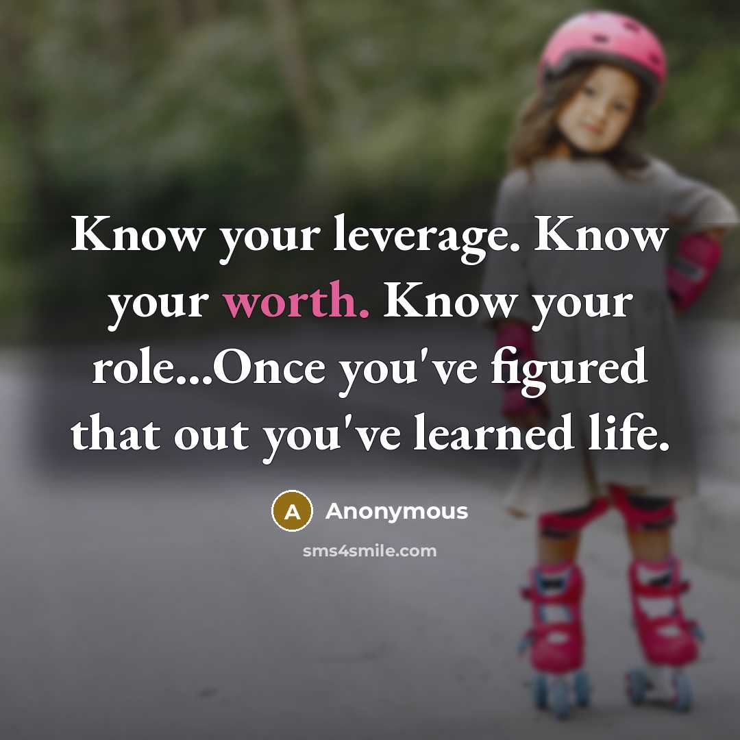 “Know your leverage. Know your worth. Know your role...Once you've figured that out you've learned life.” quote by Anonymous