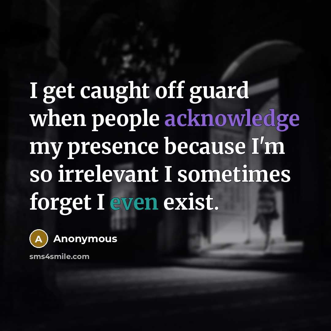 “I get caught off guard when people acknowledge my presence because I'm so irrelevant I sometimes forget I even exist.” quote by Anonymous