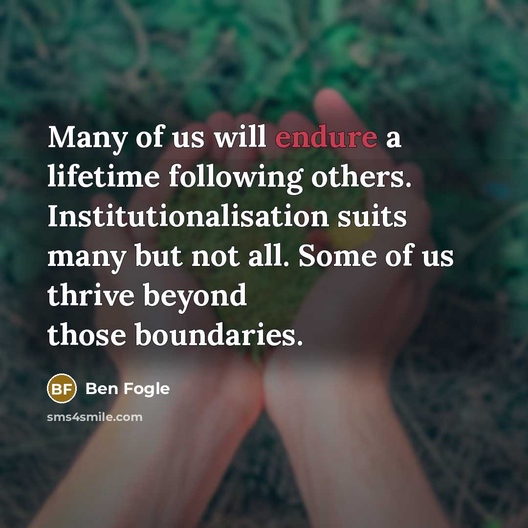 “Many of us will endure a lifetime following others. Institutionalisation…” quote by Ben Fogle