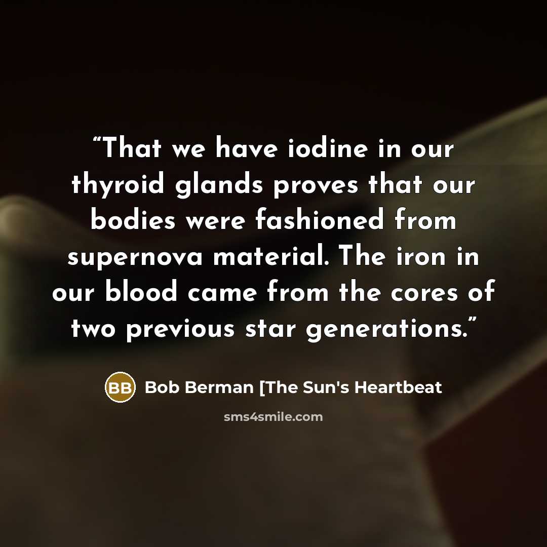 “That we have iodine in our thyroid glands proves that our bodies were fashioned from supernova material. The iron in our blood came from the cores of two previous star generations.” quote by Bob Berman [The Sun's Heartbeat