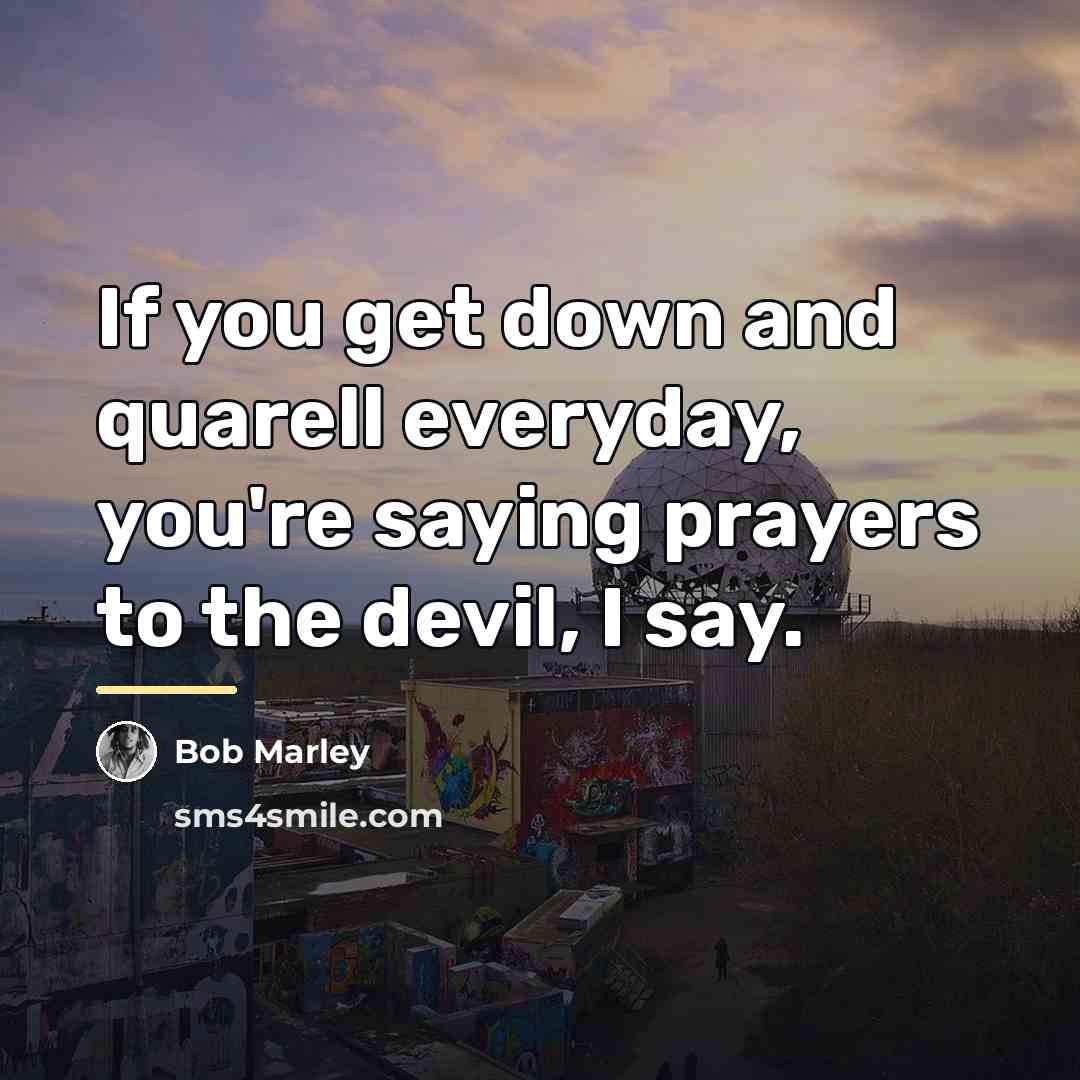 “If you get down and quarell everyday, you're saying prayers…” quote by Bob Marley