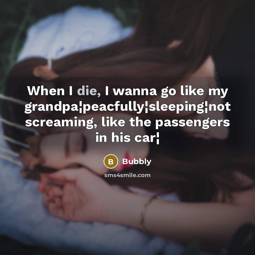 “When I die, I wanna go like my grandpa¦peacfully¦sleeping¦not screaming,…” quote by Bubbly