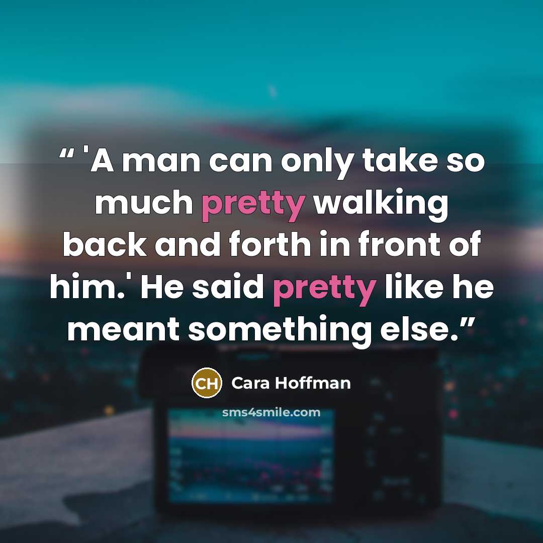 “'A man can only take so much pretty walking back and forth in front of him.' He said pretty like he meant something else.” quote by Cara Hoffman