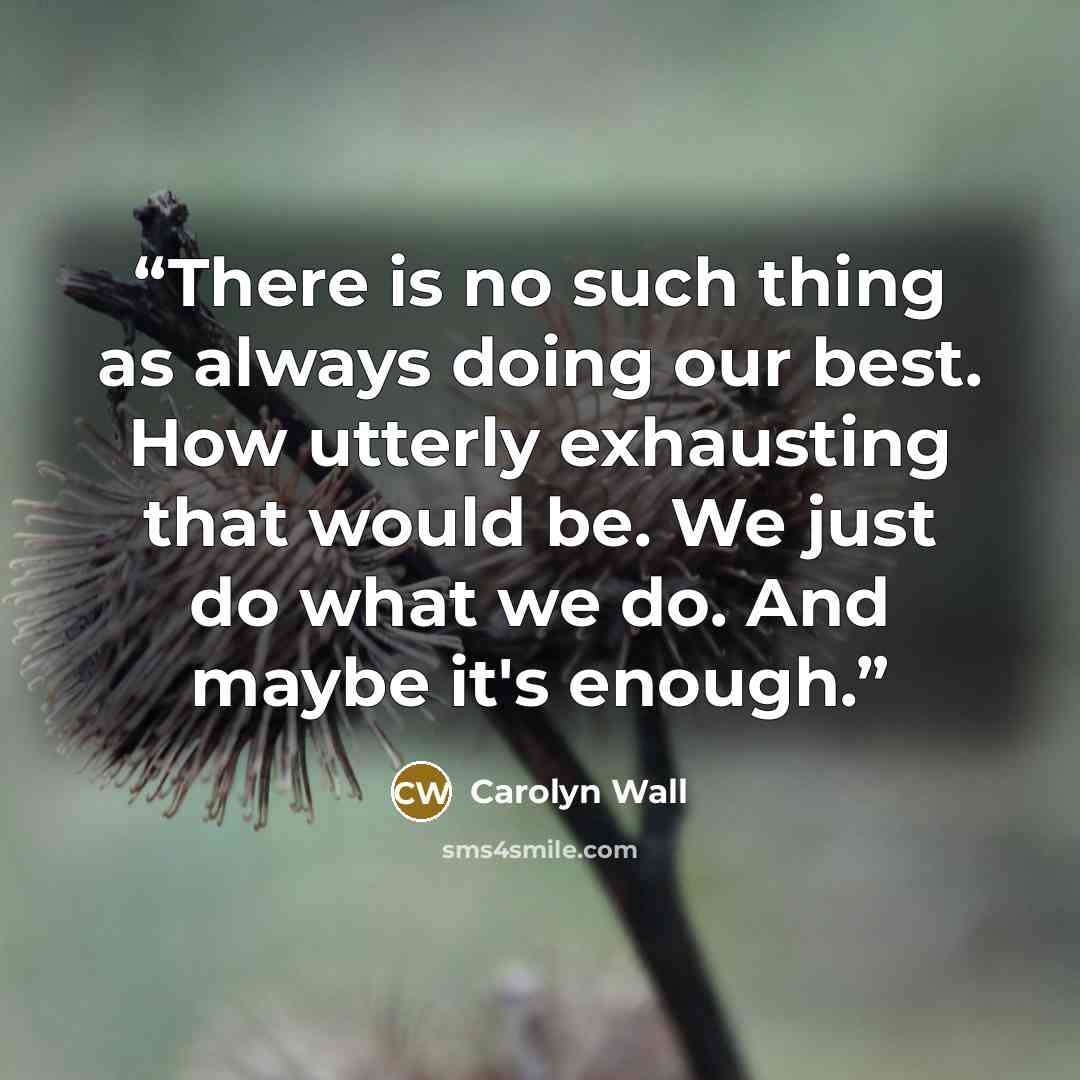 “There is no such thing as always doing our best. How utterly exhausting that would be. We just do what we do. And maybe it's enough.” quote by Carolyn Wall