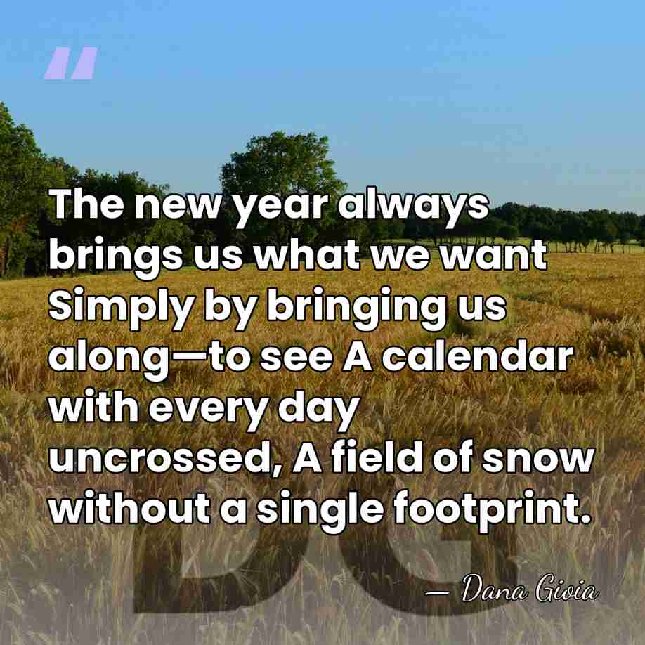 The new year always brings us what we want Simply by bringing&hellip; - Dana Gioia