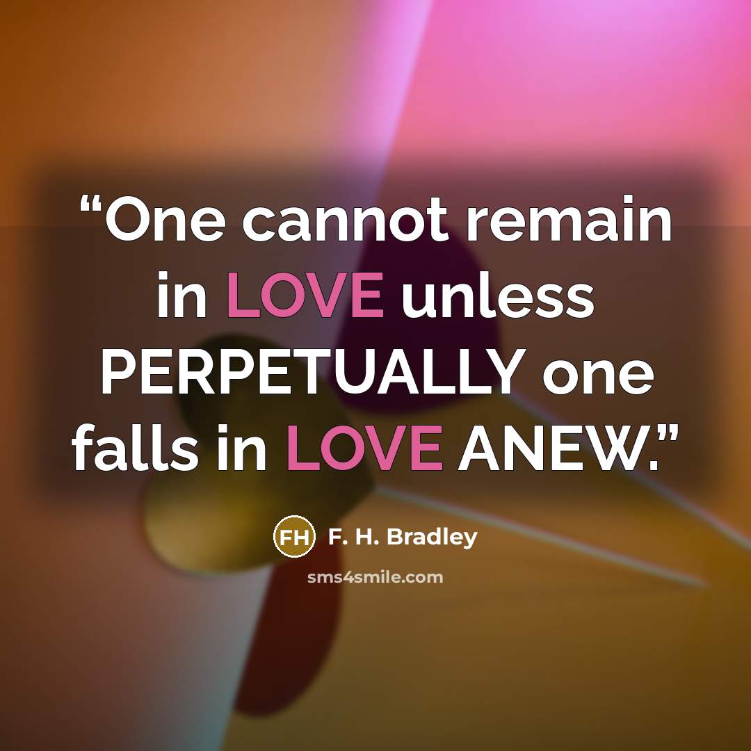 “One cannot remain in LOVE unless PERPETUALLY one falls in LOVE ANEW.” quote by F. H. Bradley