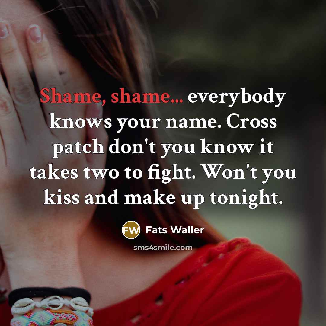“Shame, shame... everybody knows your name. Cross patch don't you…” quote by Fats Waller