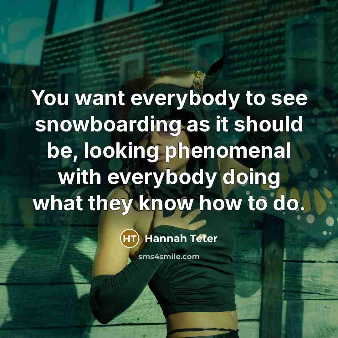 “You want everybody to see snowboarding as it should be,…” quote by Hannah Teter