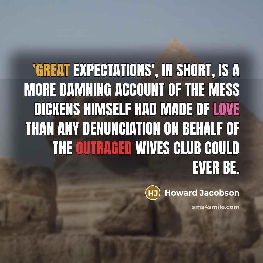 “'Great Expectations', in short, is a more damning account of the mess Dickens himself had made of love than any denunciation on behalf of the outraged wives club could ever be.” quote by Howard Jacobson
