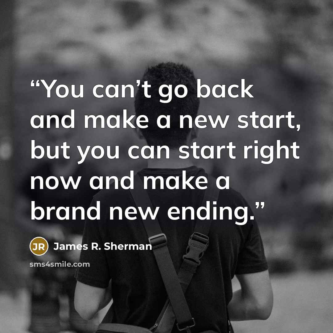 “You can’t go back and make a new start, but you can start right now and make a brand new ending.” quote by James R. Sherman