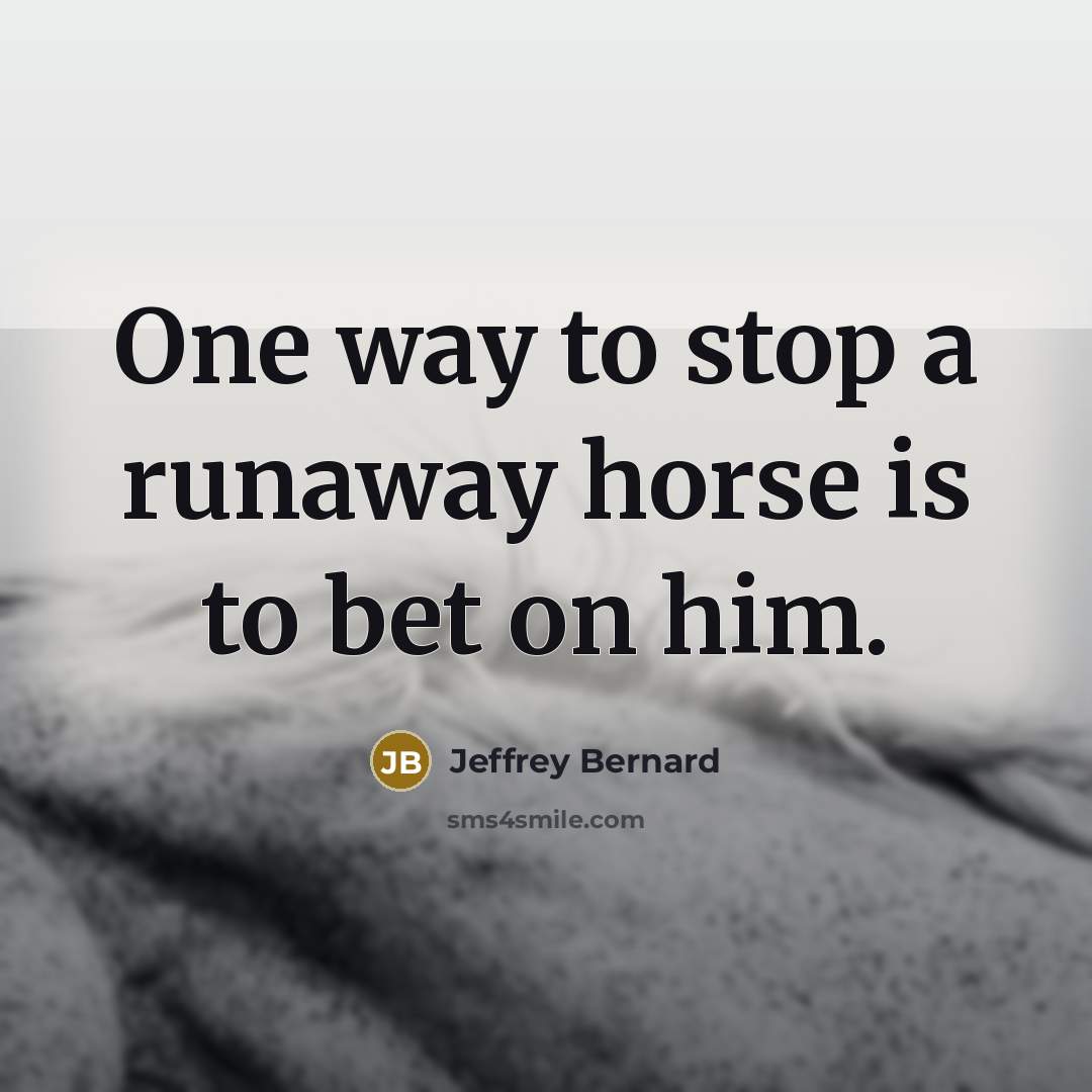 “One way to stop a runaway horse is to bet…” quote by Jeffrey Bernard