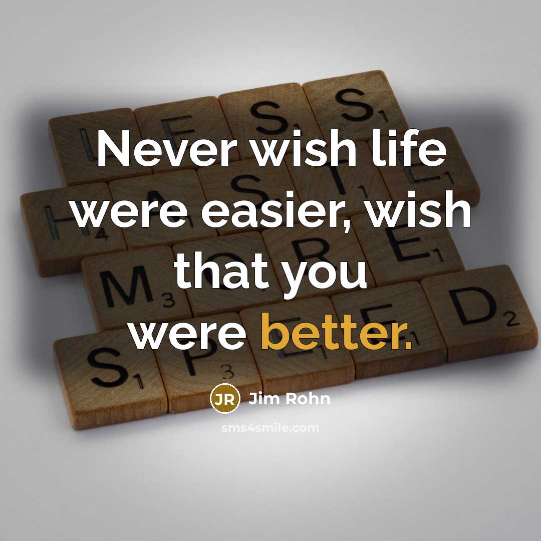 “Never wish life were easier, wish that you were better.” quote by Jim Rohn