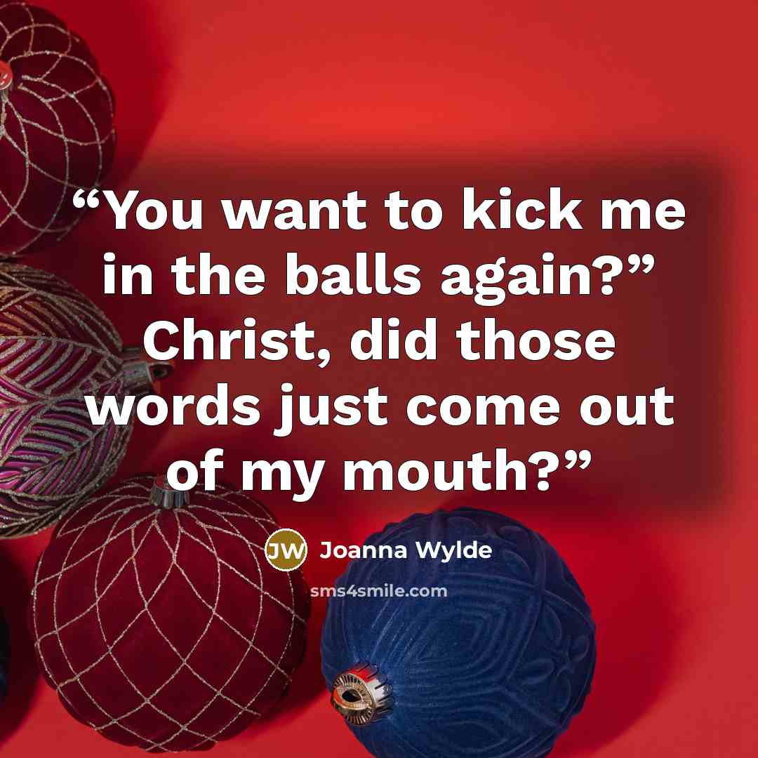 “You want to kick me in the balls again?” Christ, did those words just come out of my mouth?” quote by Joanna Wylde