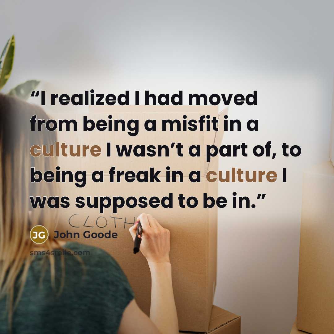 “I realized I had moved from being a misfit in a culture I wasn’t a part of, to being a freak in a culture I was supposed to be in.” quote by John Goode