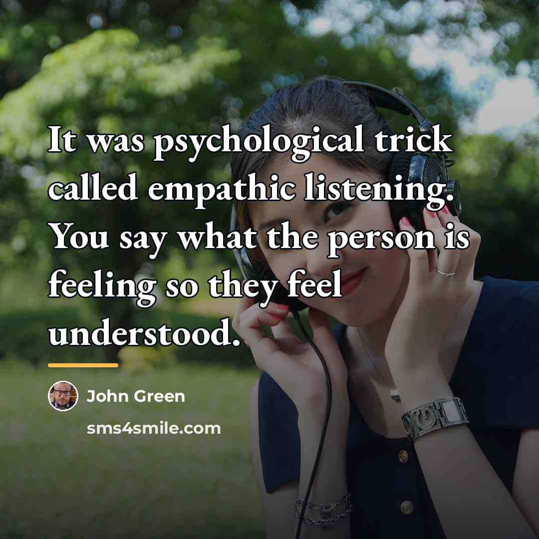 “It was psychological trick called empathic listening. You say what…” quote by John Green