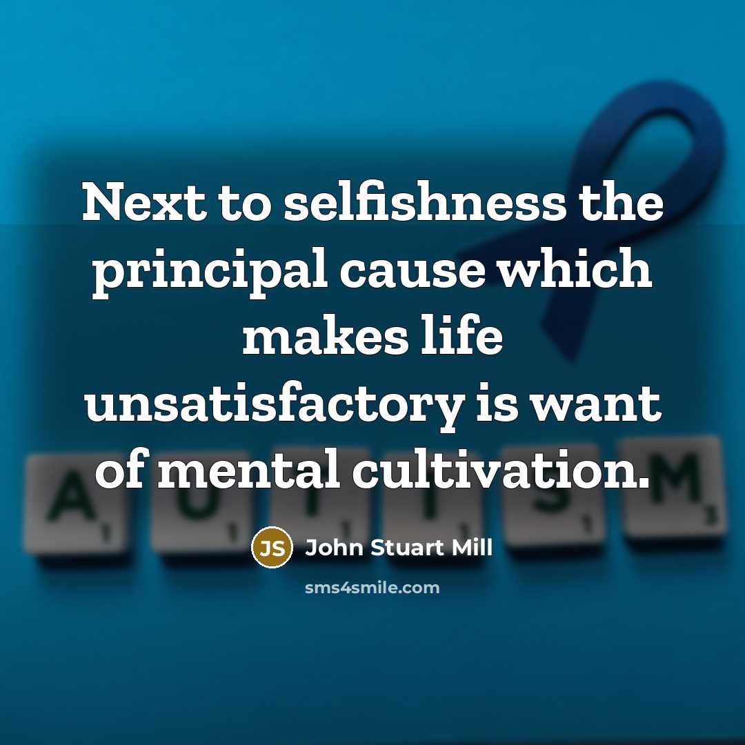 “Next to selfishness the principal cause which makes life unsatisfactory…” quote by John Stuart Mill