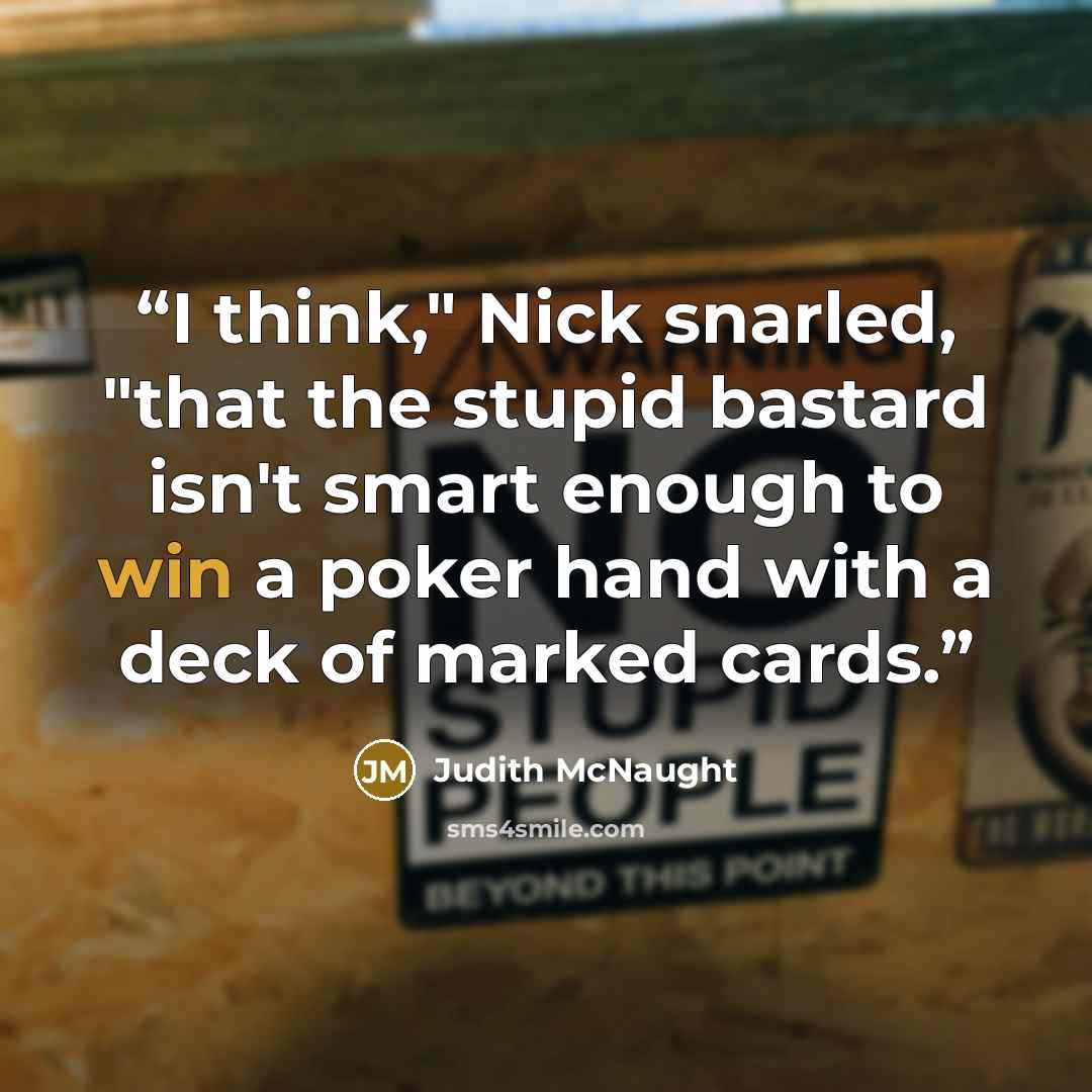 “I think," Nick snarled, "that the stupid bastard isn't smart enough to win a poker hand with a deck of marked cards.” quote by Judith McNaught