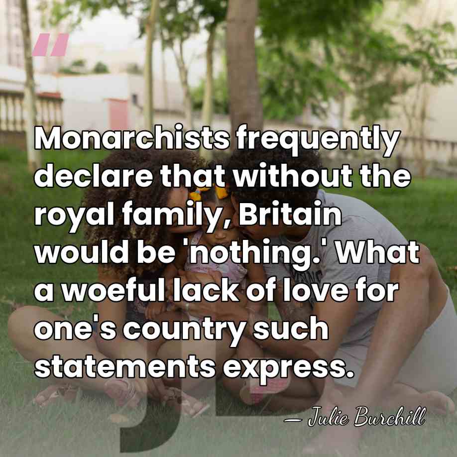 Monarchists frequently declare that without the royal family, Britain would be 'nothing.'&hellip; - Julie Burchill
