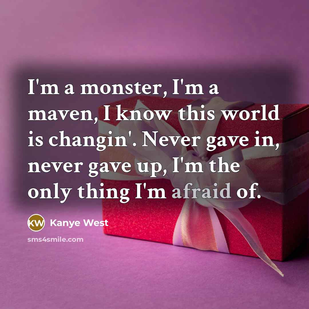 “I'm a monster, I'm a maven, I know this world is changin'. Never gave in, never gave up, I'm the only thing I'm afraid of.” quote by Kanye West