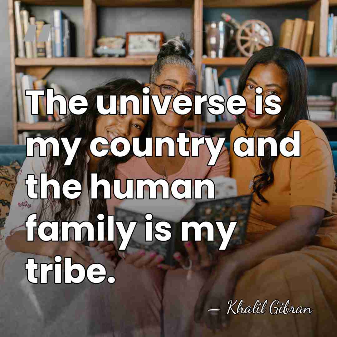 The universe is my country and the human family is my tribe. - Khalil Gibran