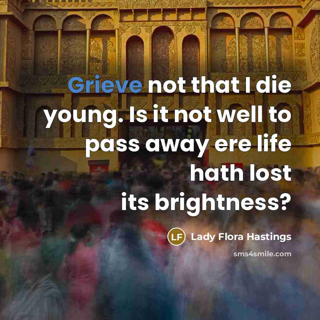 “Grieve not that I die young. Is it not well to pass away ere life hath lost its brightness?” quote by Lady Flora Hastings