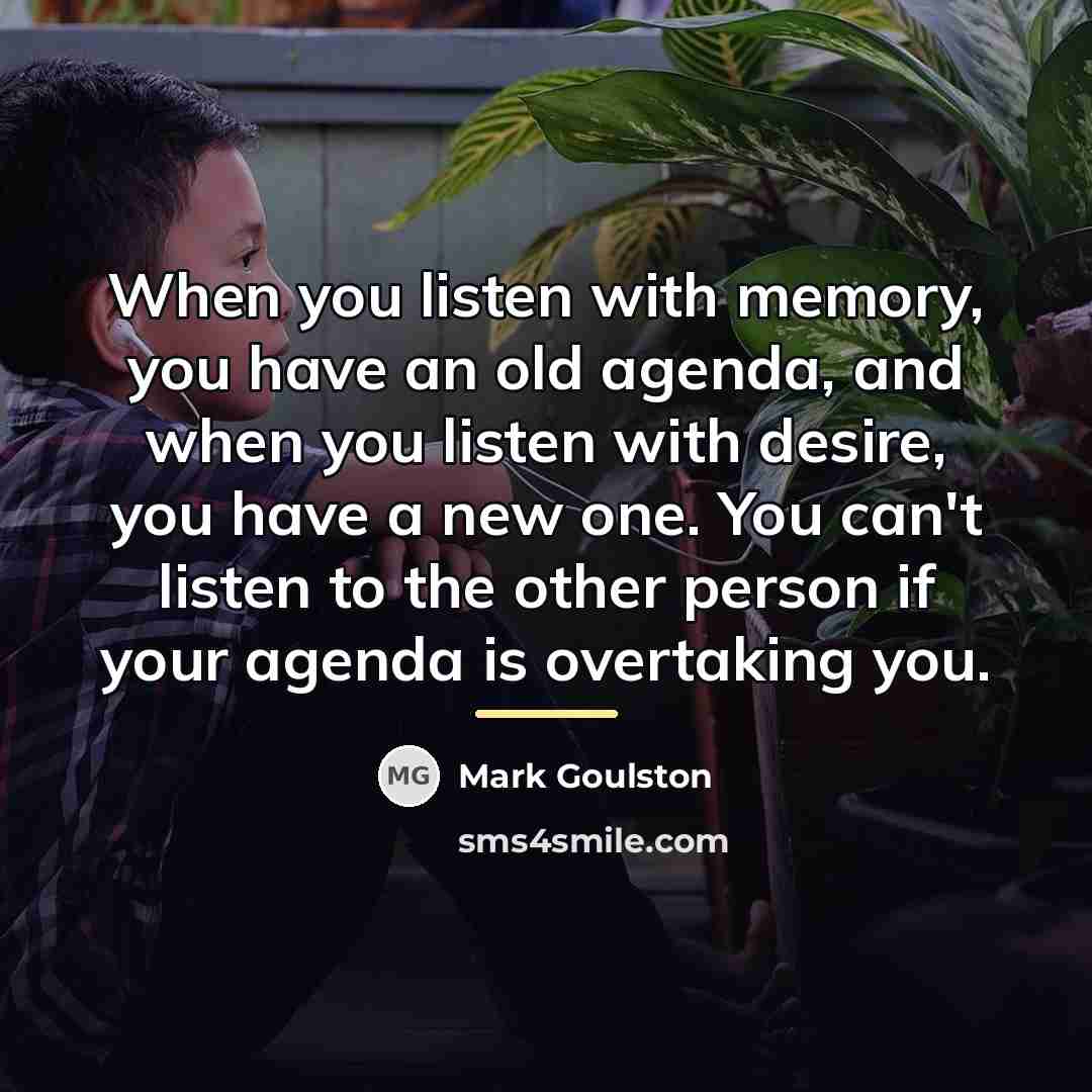 “When you listen with memory, you have an old agenda,…” quote by Mark Goulston