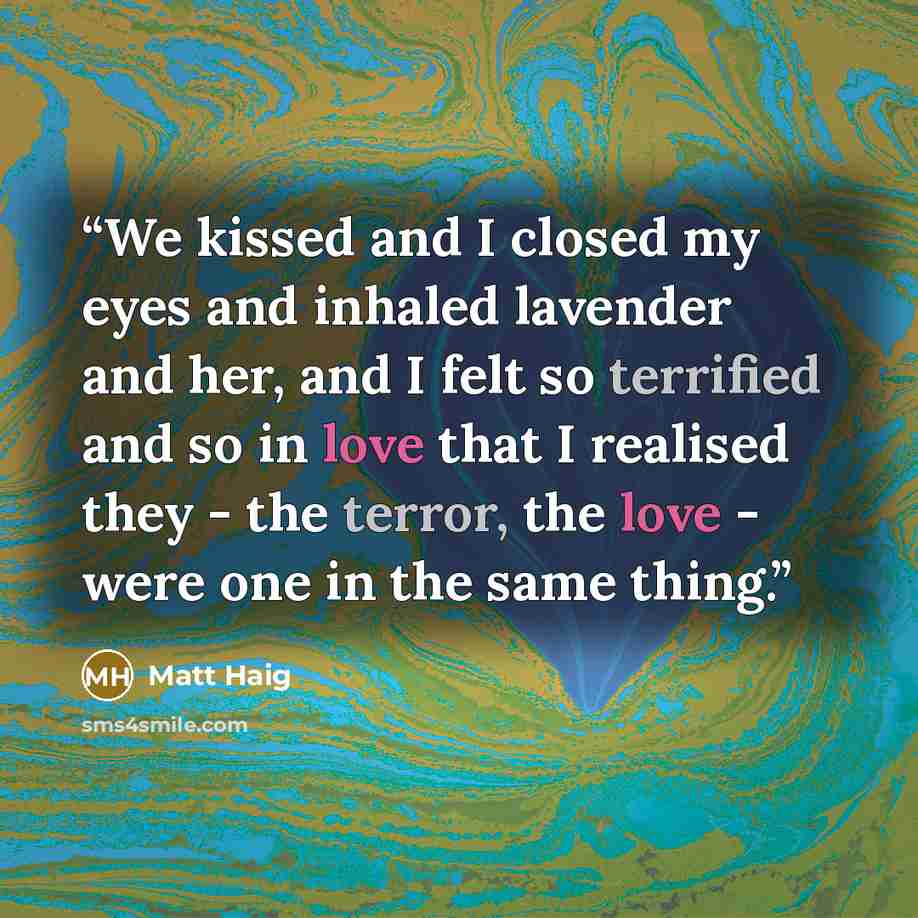 “We kissed and I closed my eyes and inhaled lavender and her, and I felt so terrified and so in love that I realised they - the terror, the love - were one in the same thing.” quote by Matt Haig