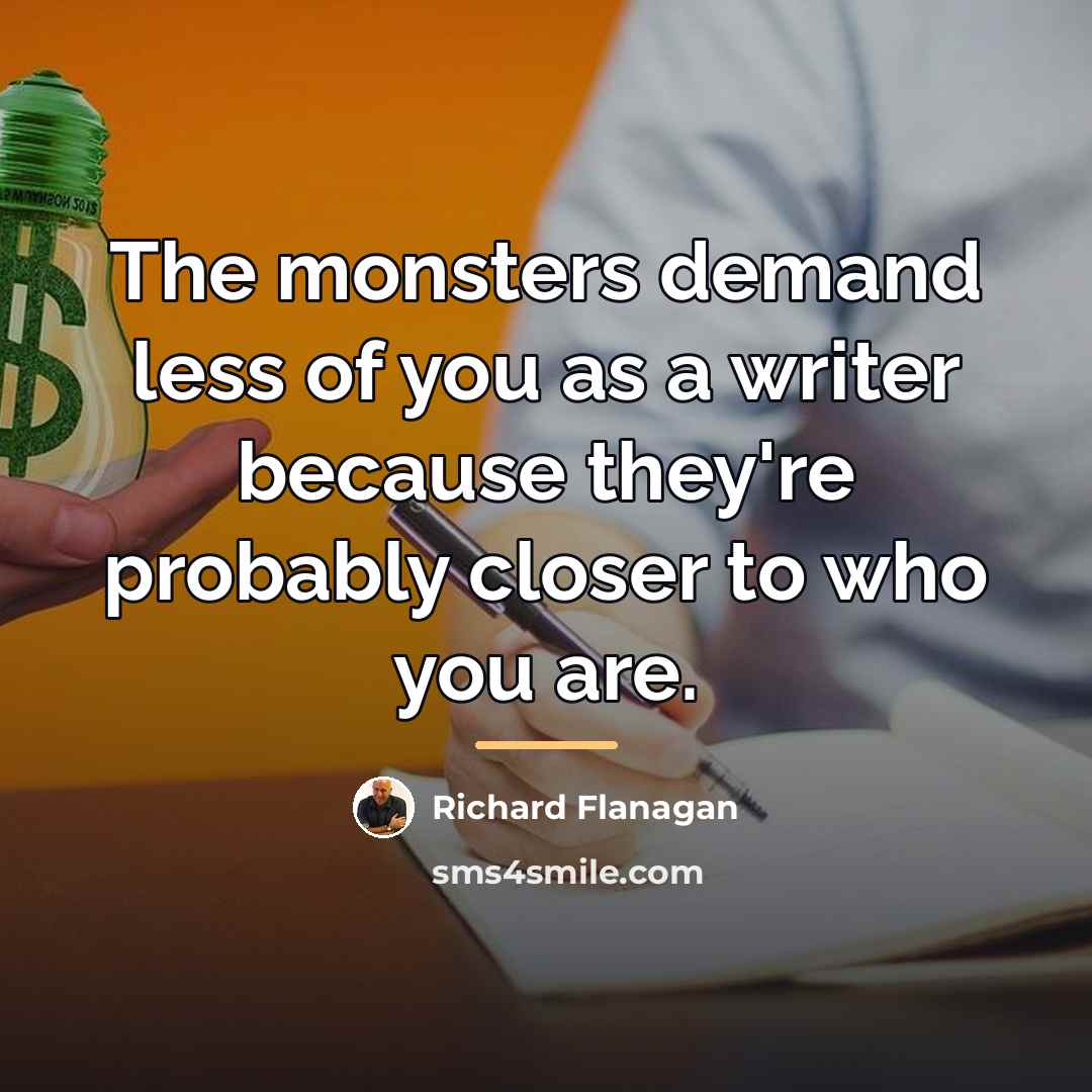“The monsters demand less of you as a writer because…” quote by Richard Flanagan
