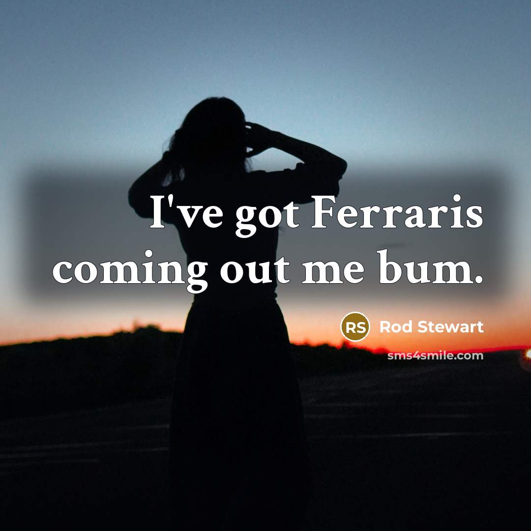 “I've got Ferraris coming out me bum.…” quote by Rod Stewart