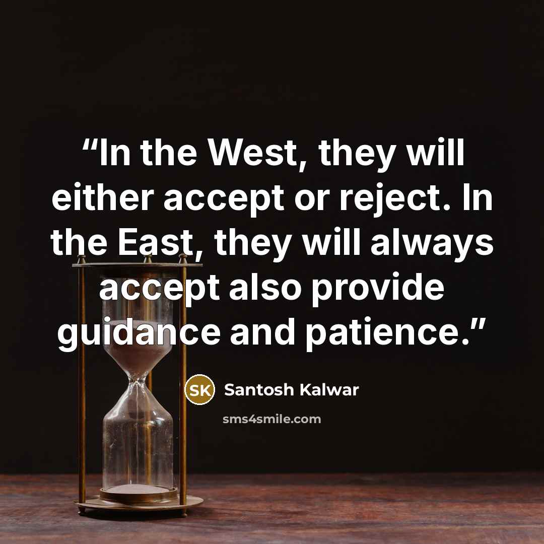 “In the West, they will either accept or reject. In the East, they will always accept also provide guidance and patience.” quote by Santosh Kalwar