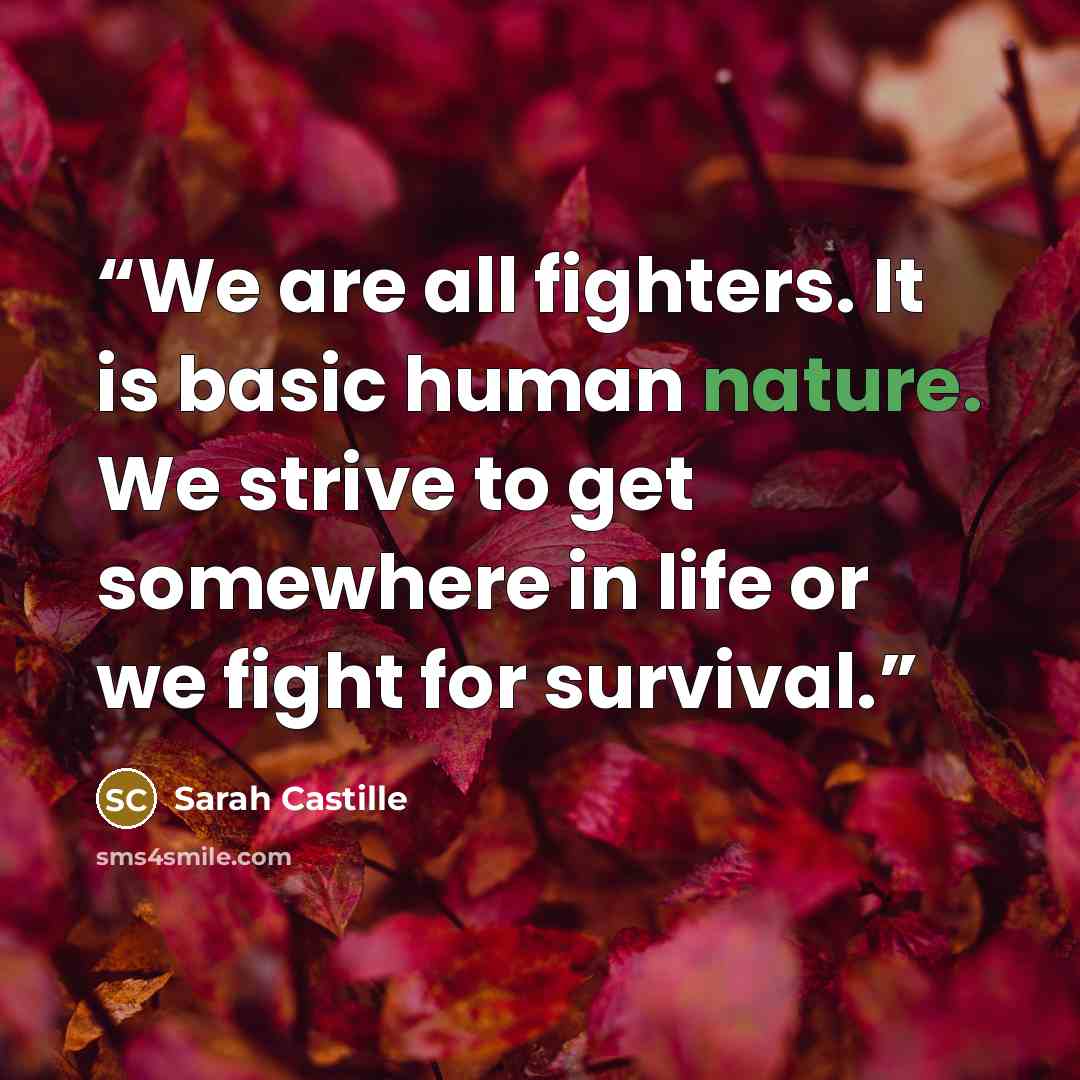 “We are all fighters. It is basic human nature. We strive to get somewhere in life or we fight for survival.” quote by Sarah Castille