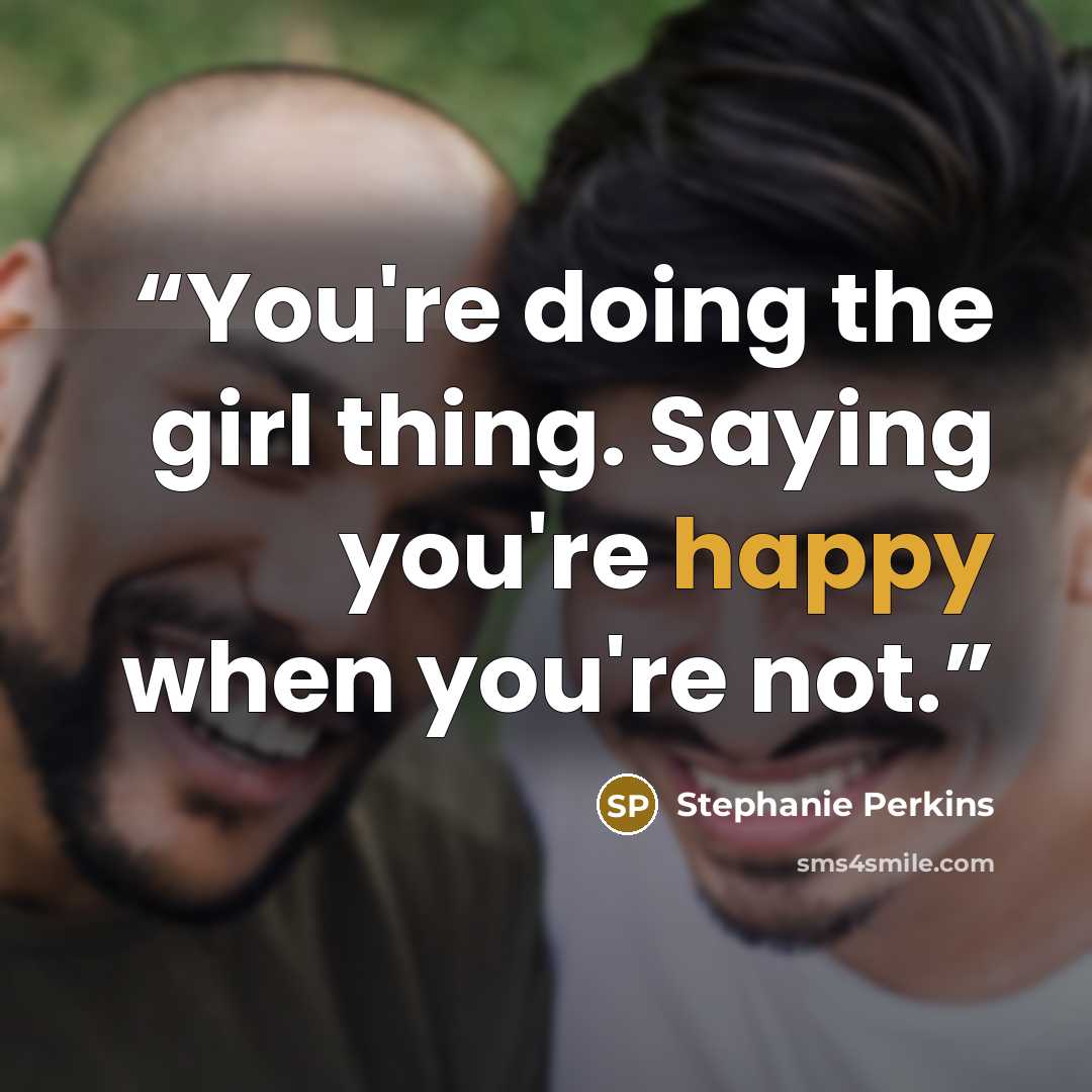 “You're doing the girl thing. Saying you're happy when you're not.” quote by Stephanie Perkins