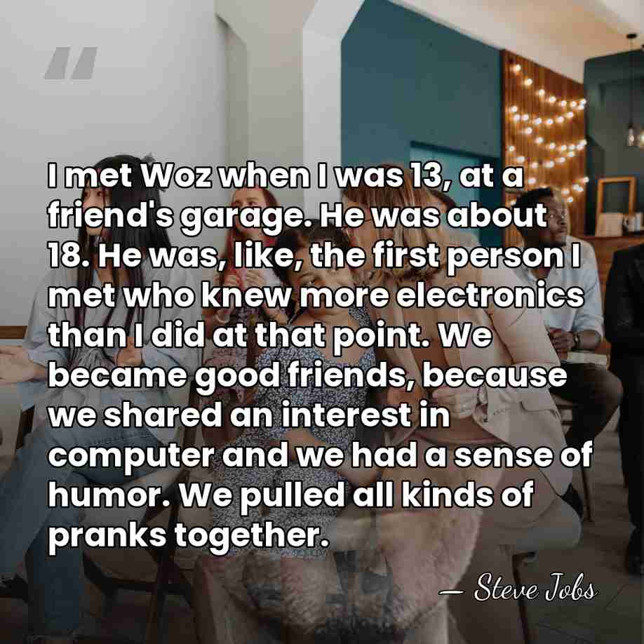 I met Woz when I was 13, at a friend's garage. He&hellip; - Steve Jobs