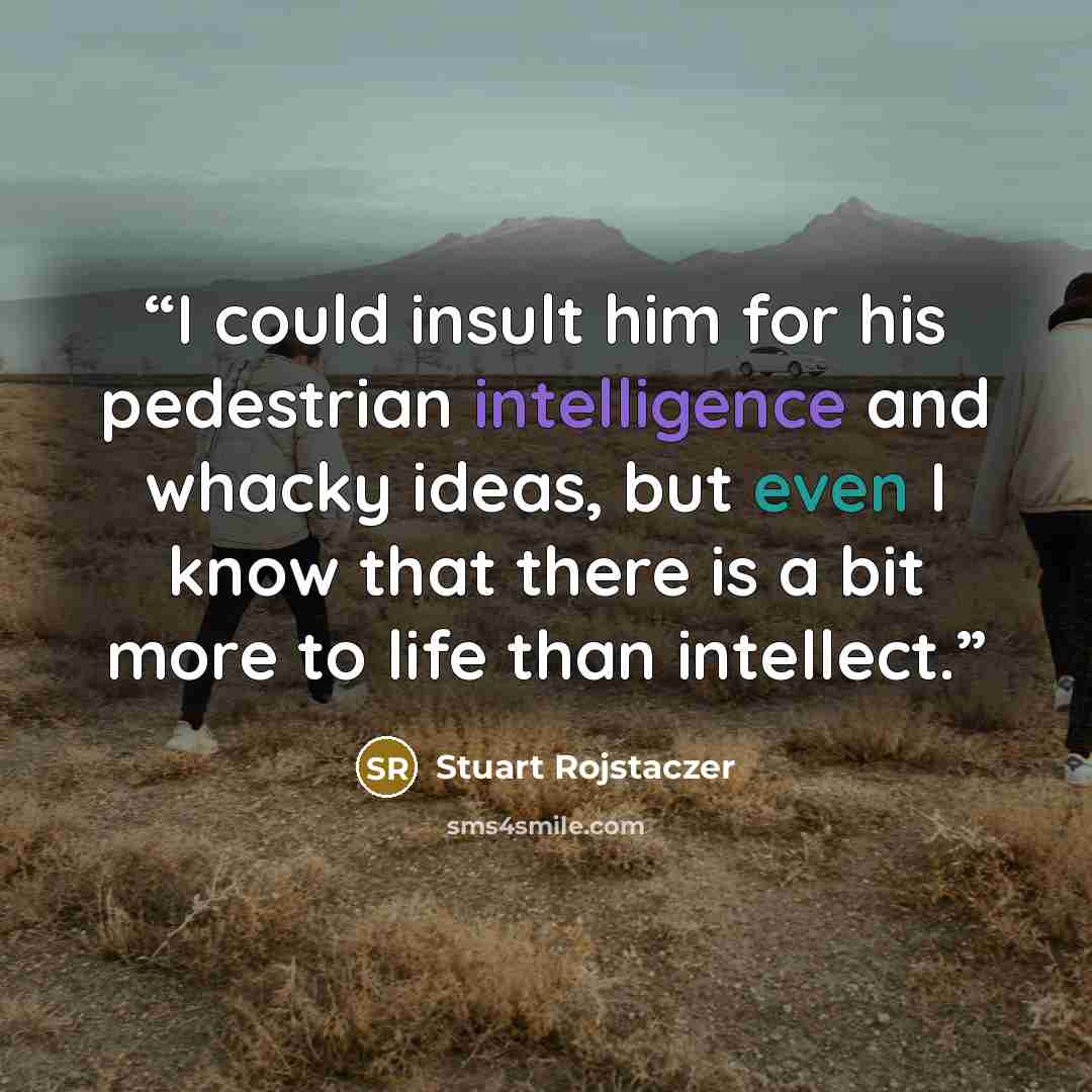 “I could insult him for his pedestrian intelligence and whacky ideas, but even I know that there is a bit more to life than intellect.” quote by Stuart Rojstaczer