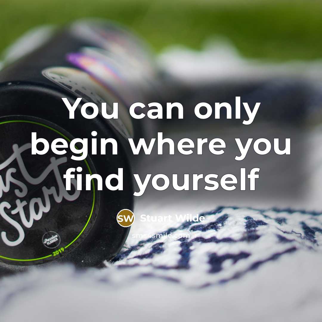 “You can only begin where you find yourself…” quote by Stuart Wilde